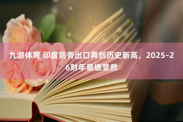 九游体育 印度防务出口再创历史新高，2025–26财年景绩斐然