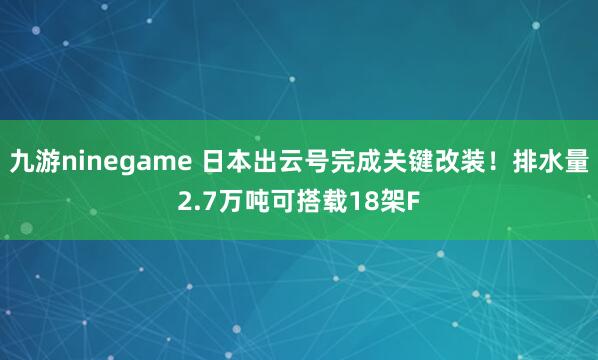 九游ninegame 日本出云号完成关键改装！排水量2.7万吨可搭载18架F