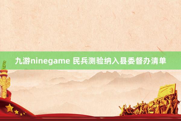 九游ninegame 民兵测验纳入县委督办清单