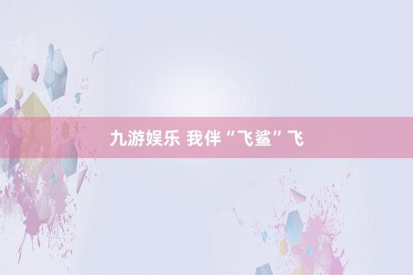 九游娱乐 我伴“飞鲨”飞