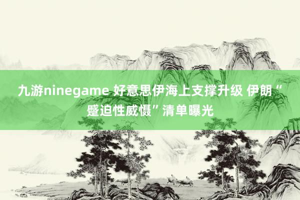 九游ninegame 好意思伊海上支撑升级 伊朗“蹙迫性威慑”清单曝光