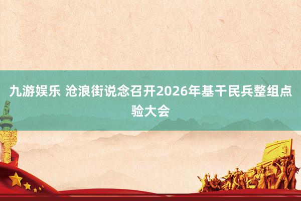 九游娱乐 沧浪街说念召开2026年基干民兵整组点验大会