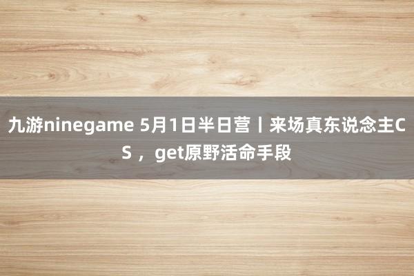九游ninegame 5月1日半日营丨来场真东说念主CS ，get原野活命手段