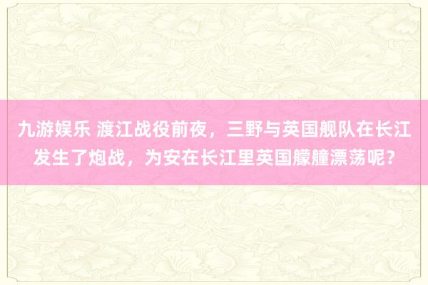 九游娱乐 渡江战役前夜，三野与英国舰队在长江发生了炮战，为安在长江里英国艨艟漂荡呢？