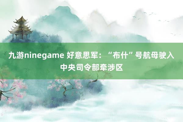 九游ninegame 好意思军：“布什”号航母驶入中央司令部牵涉区