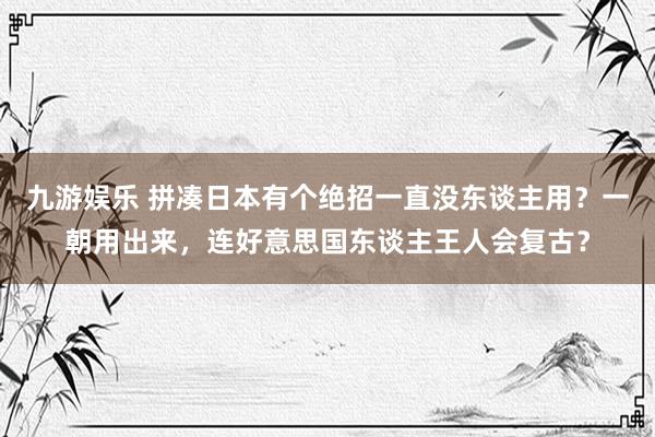 九游娱乐 拼凑日本有个绝招一直没东谈主用？一朝用出来，连好意思国东谈主王人会复古？