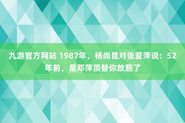 九游官方网站 1987年，杨尚昆对张爱萍说：52年前，是邓萍顶替你放胆了