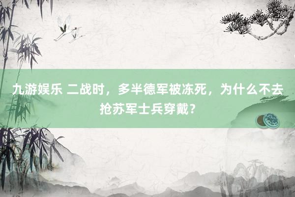 九游娱乐 二战时，多半德军被冻死，为什么不去抢苏军士兵穿戴？