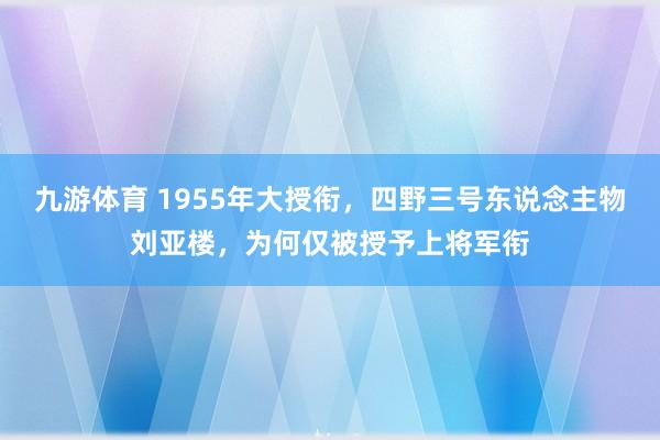 九游体育 1955年大授衔，四野三号东说念主物刘亚楼，为何仅被授予上将军衔