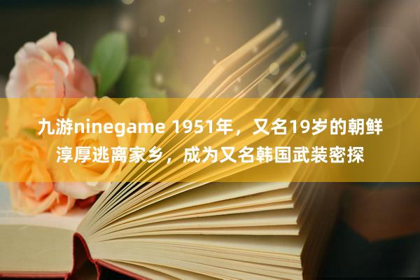 九游ninegame 1951年，又名19岁的朝鲜淳厚逃离家乡，成为又名韩国武装密探