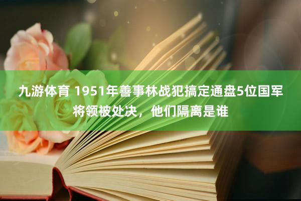 九游体育 1951年善事林战犯搞定通盘5位国军将领被处决，他们隔离是谁
