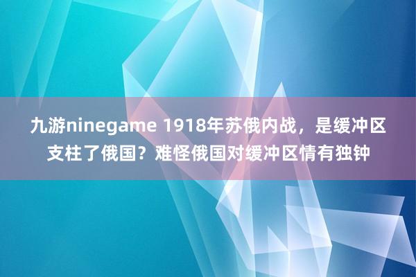 九游ninegame 1918年苏俄内战，是缓冲区支柱了俄国？难怪俄国对缓冲区情有独钟