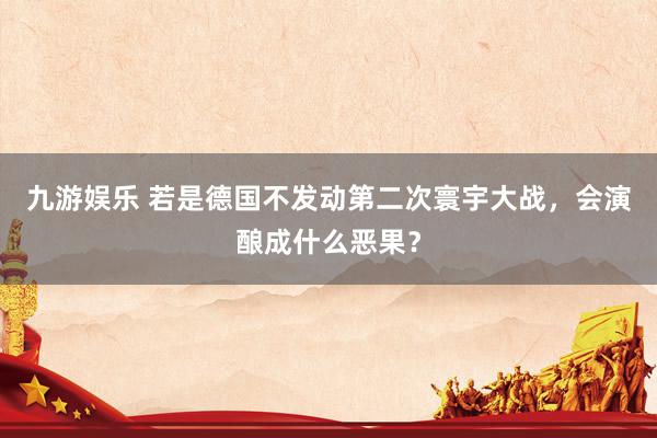 九游娱乐 若是德国不发动第二次寰宇大战，会演酿成什么恶果？