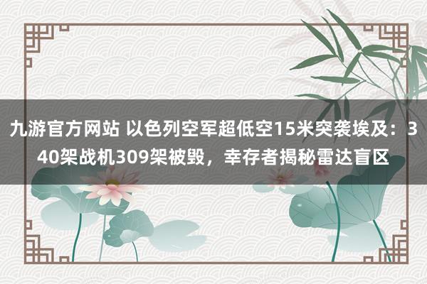 九游官方网站 以色列空军超低空15米突袭埃及：340架战机309架被毁，幸存者揭秘雷达盲区