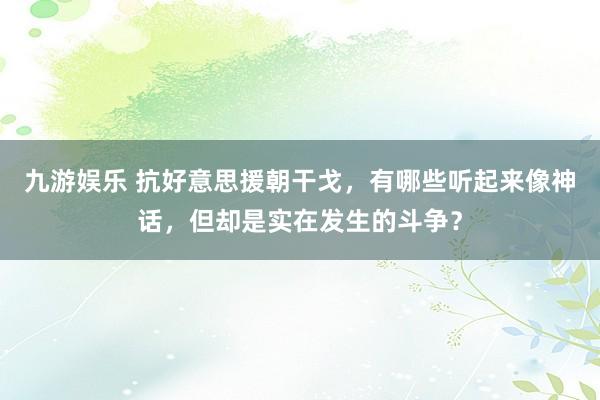 九游娱乐 抗好意思援朝干戈，有哪些听起来像神话，但却是实在发生的斗争？