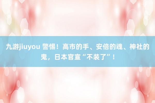 九游jiuyou 警惕！高市的手、安倍的魂、神社的鬼，日本官宣“不装了”！