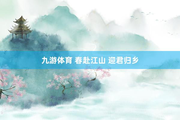 九游体育 春赴江山 迎君归乡