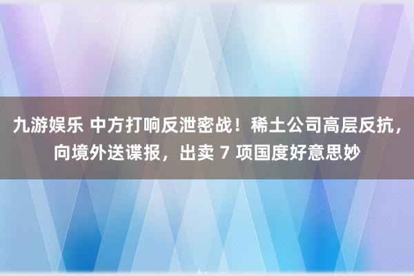 九游娱乐 中方打响反泄密战！稀土公司高层反抗，向境外送谍报，出卖 7 项国度好意思妙