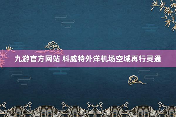 九游官方网站 科威特外洋机场空域再行灵通