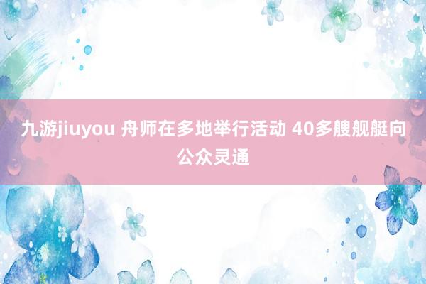 九游jiuyou 舟师在多地举行活动 40多艘舰艇向公众灵通