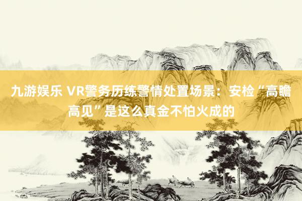 九游娱乐 VR警务历练警情处置场景：安检“高瞻高见”是这么真金不怕火成的