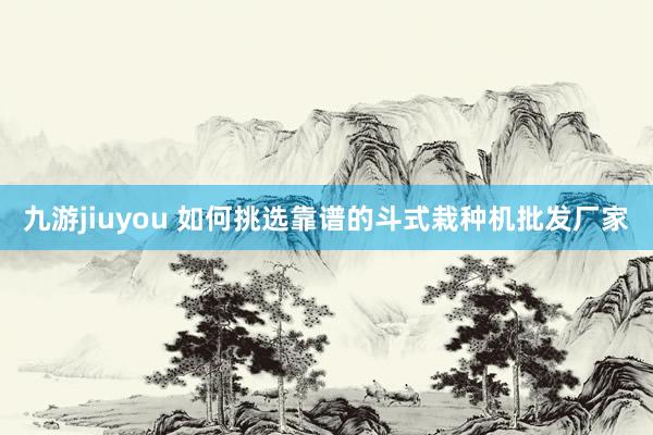 九游jiuyou 如何挑选靠谱的斗式栽种机批发厂家
