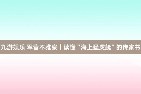 九游娱乐 军营不雅察丨读懂“海上猛虎艇”的传家书