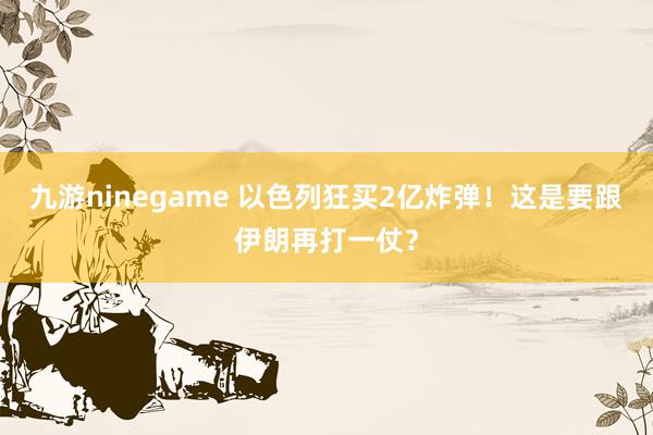 九游ninegame 以色列狂买2亿炸弹！这是要跟伊朗再打一仗？