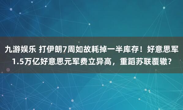 九游娱乐 打伊朗7周如故耗掉一半库存！好意思军1.5万亿好意思元军费立异高，重蹈苏联覆辙？
