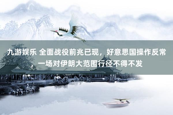 九游娱乐 全面战役前兆已现，好意思国操作反常，一场对伊朗大范围行径不得不发
