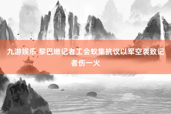 九游娱乐 黎巴嫩记者工会蚁集抗议以军空袭致记者伤一火