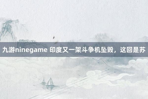 九游ninegame 印度又一架斗争机坠毁，这回是苏