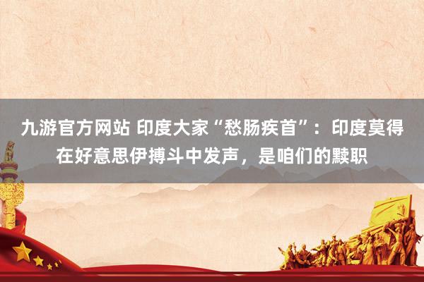 九游官方网站 印度大家“愁肠疾首”：印度莫得在好意思伊搏斗中发声，是咱们的黩职