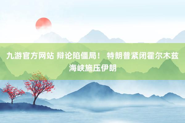 九游官方网站 辩论陷僵局！ 特朗普紧闭霍尔木兹海峡施压伊朗