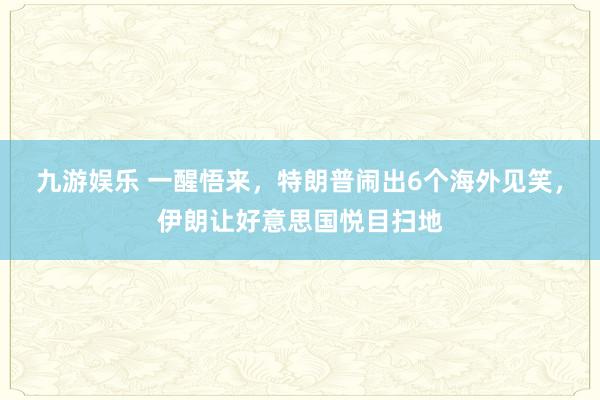 九游娱乐 一醒悟来，特朗普闹出6个海外见笑，伊朗让好意思国悦目扫地