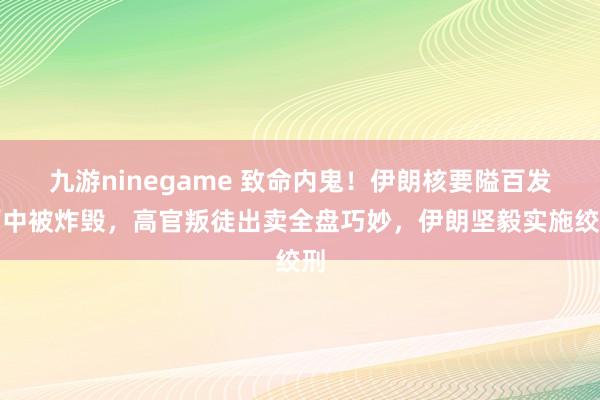 九游ninegame 致命内鬼！伊朗核要隘百发百中被炸毁，高官叛徒出卖全盘巧妙，伊朗坚毅实施绞刑