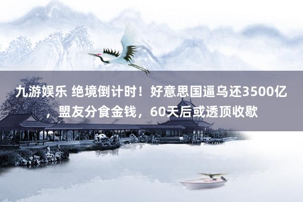 九游娱乐 绝境倒计时！好意思国逼乌还3500亿，盟友分食金钱，60天后或透顶收歇