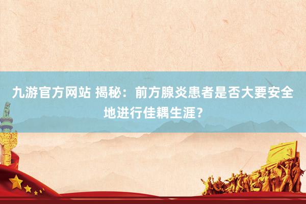 九游官方网站 揭秘：前方腺炎患者是否大要安全地进行佳耦生涯？
