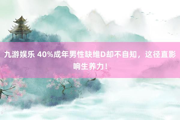 九游娱乐 40%成年男性缺维D却不自知，这径直影响生养力！