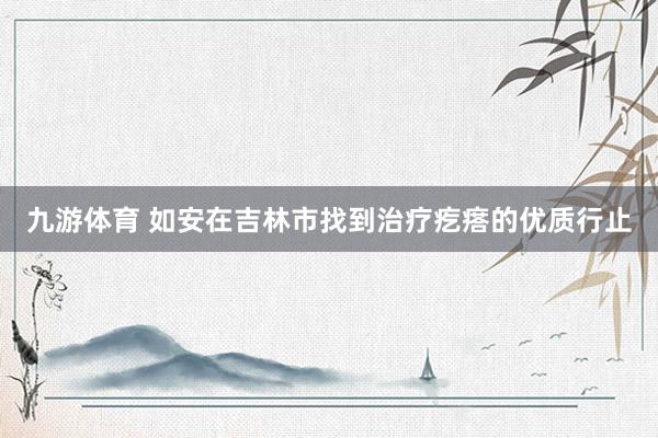 九游体育 如安在吉林市找到治疗疙瘩的优质行止
