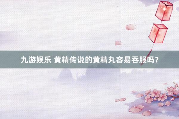 九游娱乐 黄精传说的黄精丸容易吞服吗？