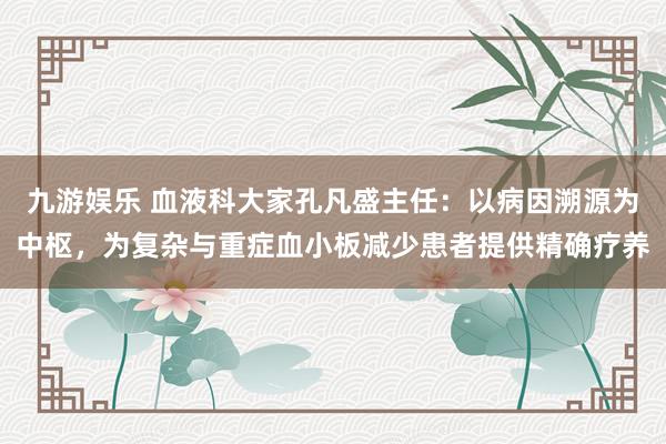 九游娱乐 血液科大家孔凡盛主任：以病因溯源为中枢，为复杂与重症血小板减少患者提供精确疗养