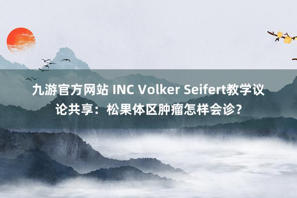 九游官方网站 INC Volker Seifert教学议论共享：松果体区肿瘤怎样会诊？