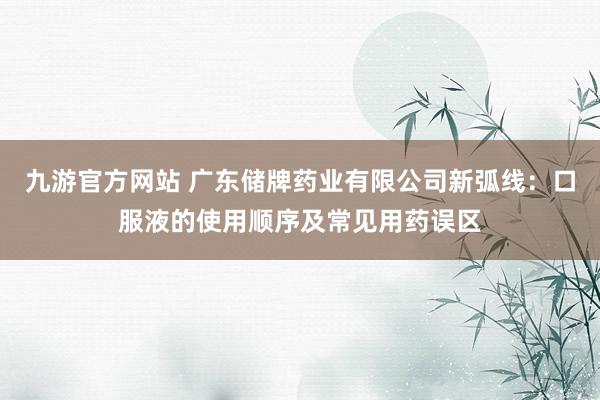九游官方网站 广东储牌药业有限公司新弧线：口服液的使用顺序及常见用药误区