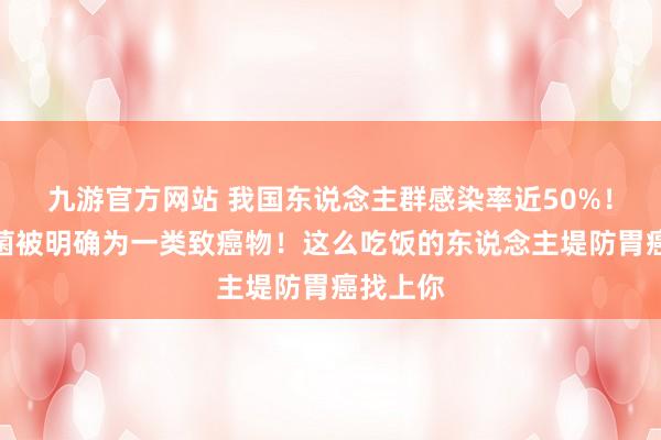 九游官方网站 我国东说念主群感染率近50%！这种细菌被明确为一类致癌物！这么吃饭的东说念主堤防胃癌找上你