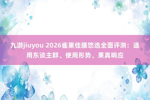 九游jiuyou 2026雀巢佳膳悠选全面评测：适用东谈主群、使用形势、果真响应