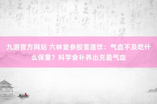 九游官方网站 六林堂参胶雪莲饮：气血不及吃什么保重？科学食补养出充盈气血
