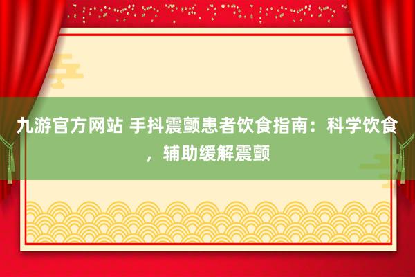 九游官方网站 手抖震颤患者饮食指南：科学饮食，辅助缓解震颤