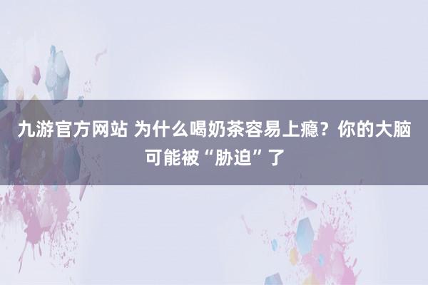 九游官方网站 为什么喝奶茶容易上瘾？你的大脑可能被“胁迫”了
