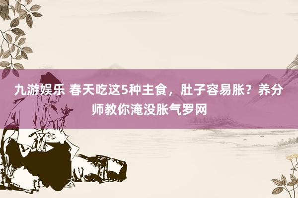 九游娱乐 春天吃这5种主食，肚子容易胀？养分师教你淹没胀气罗网